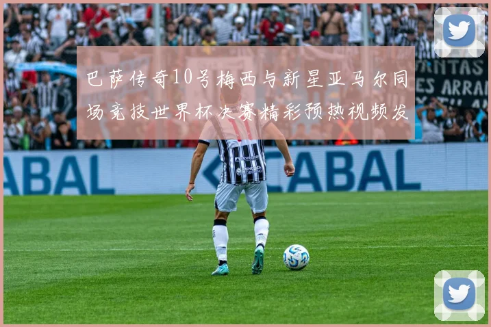巴萨传奇10号梅西与新星亚马尔同场竞技世界杯决赛精彩预热视频发布