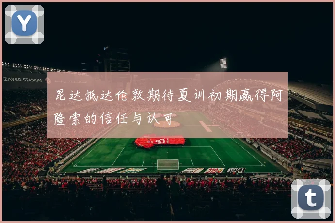 昆达抵达伦敦期待夏训初期赢得阿隆索的信任与认可