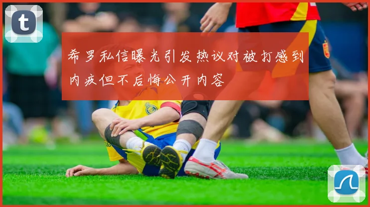 希罗私信曝光引发热议对被打感到内疚但不后悔公开内容