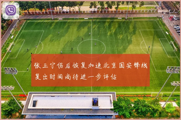 张玉宁伤后恢复加速北京国安锋线复出时间尚待进一步评估
