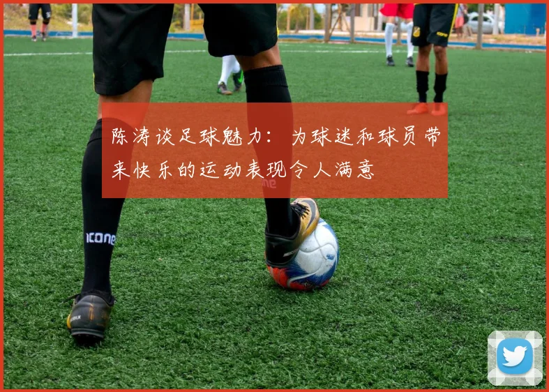 陈涛谈足球魅力:为球迷和球员带来快乐的运动表现令人满意