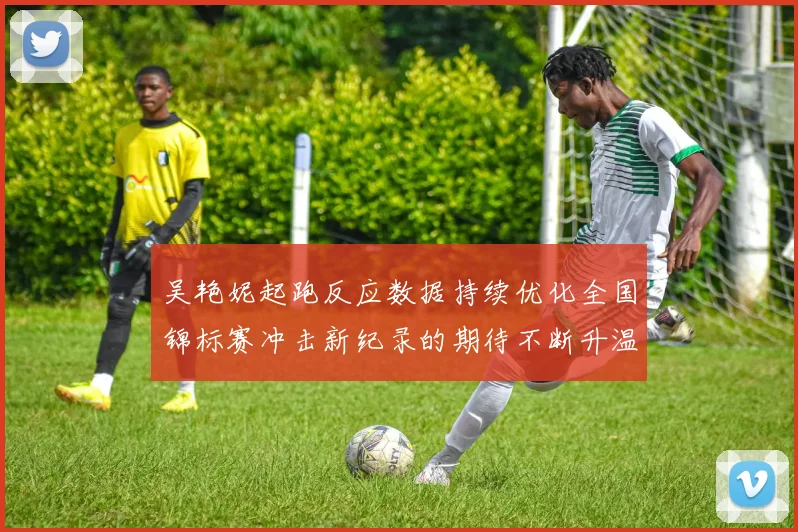 吴艳妮起跑反应数据持续优化全国锦标赛冲击新纪录的期待不断升温