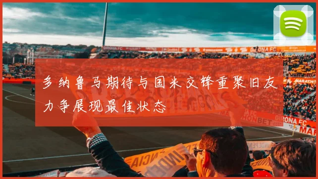 多纳鲁马期待与国米交锋重聚旧友力争展现最佳状态