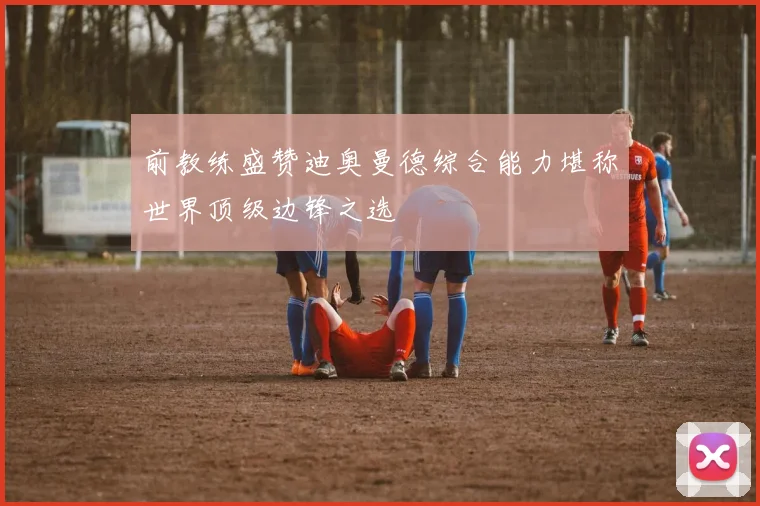 前教练盛赞迪奥曼德综合能力堪称世界顶级边锋之选
