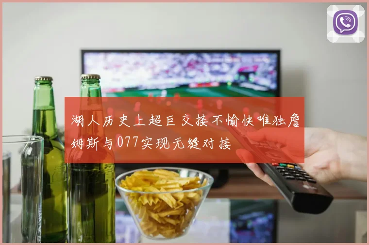 湖人历史上超巨交接不愉快唯独詹姆斯与077实现无缝对接