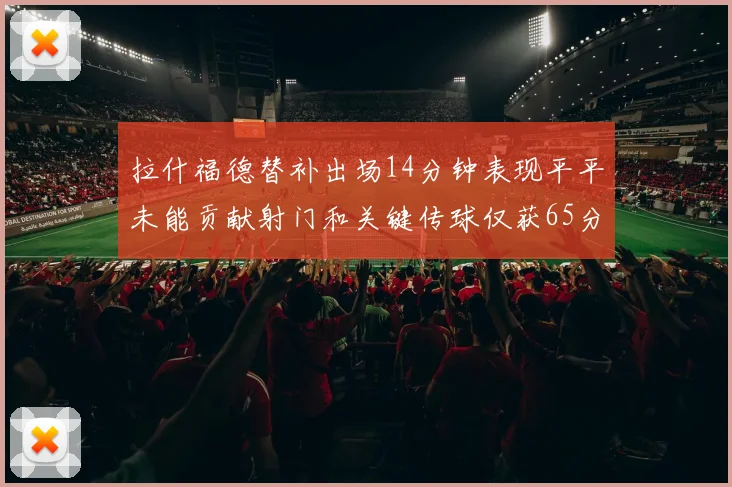 拉什福德替补出场14分钟表现平平未能贡献射门和关键传球仅获65分
