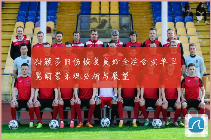 孙颖莎旧伤恢复良好全运会女单卫冕前景乐观分析与展望